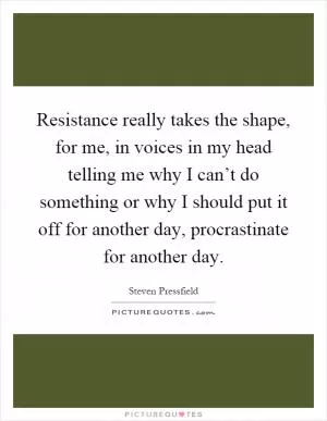 Resistance really takes the shape, for me, in voices in my head telling me why I can’t do something or why I should put it off for another day, procrastinate for another day Picture Quote #1