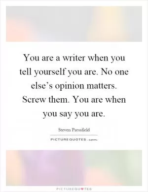 You are a writer when you tell yourself you are. No one else’s opinion matters. Screw them. You are when you say you are Picture Quote #1