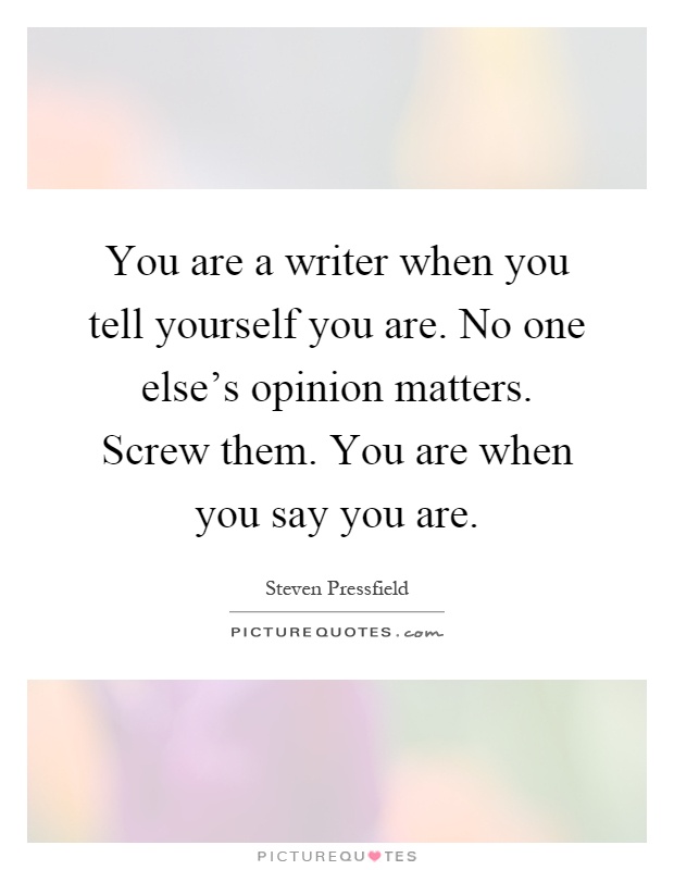 You are a writer when you tell yourself you are. No one else's opinion matters. Screw them. You are when you say you are Picture Quote #1