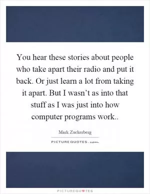 You hear these stories about people who take apart their radio and put it back. Or just learn a lot from taking it apart. But I wasn’t as into that stuff as I was just into how computer programs work Picture Quote #1
