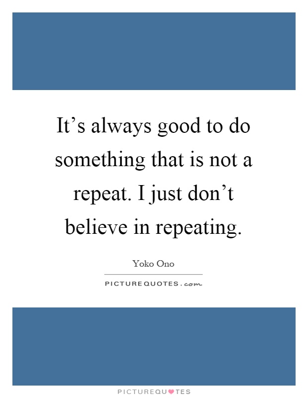 It's always good to do something that is not a repeat. I just don't believe in repeating Picture Quote #1