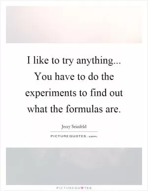 I like to try anything... You have to do the experiments to find out what the formulas are Picture Quote #1
