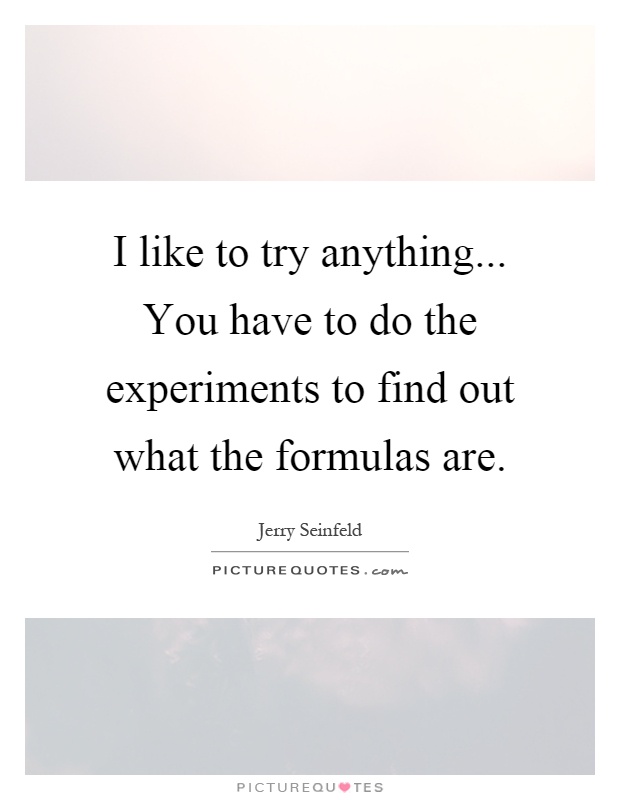 I like to try anything... You have to do the experiments to find out what the formulas are Picture Quote #1
