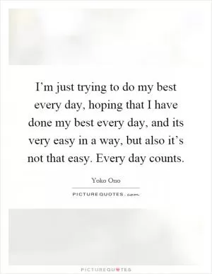 I’m just trying to do my best every day, hoping that I have done my best every day, and its very easy in a way, but also it’s not that easy. Every day counts Picture Quote #1