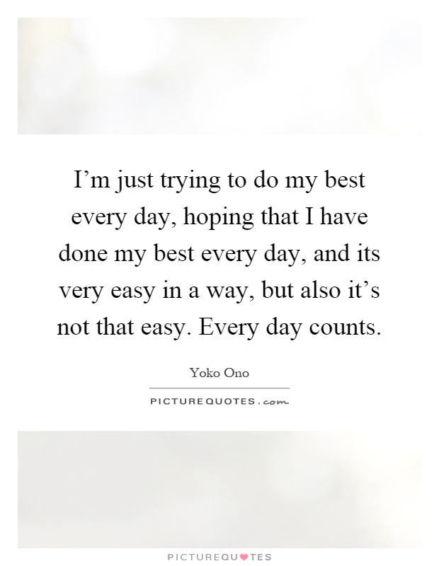 I'm just trying to do my best every day, hoping that I have done my best every day, and its very easy in a way, but also it's not that easy. Every day counts Picture Quote #1