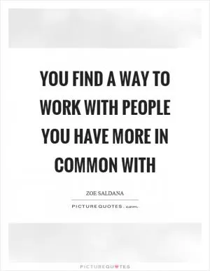 You find a way to work with people you have more in common with Picture Quote #1