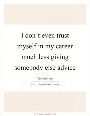 I don’t even trust myself in my career much less giving somebody else advice Picture Quote #1