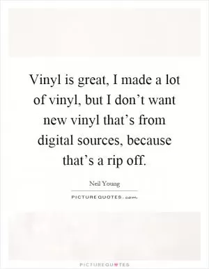 Vinyl is great, I made a lot of vinyl, but I don’t want new vinyl that’s from digital sources, because that’s a rip off Picture Quote #1