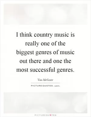 I think country music is really one of the biggest genres of music out there and one the most successful genres Picture Quote #1