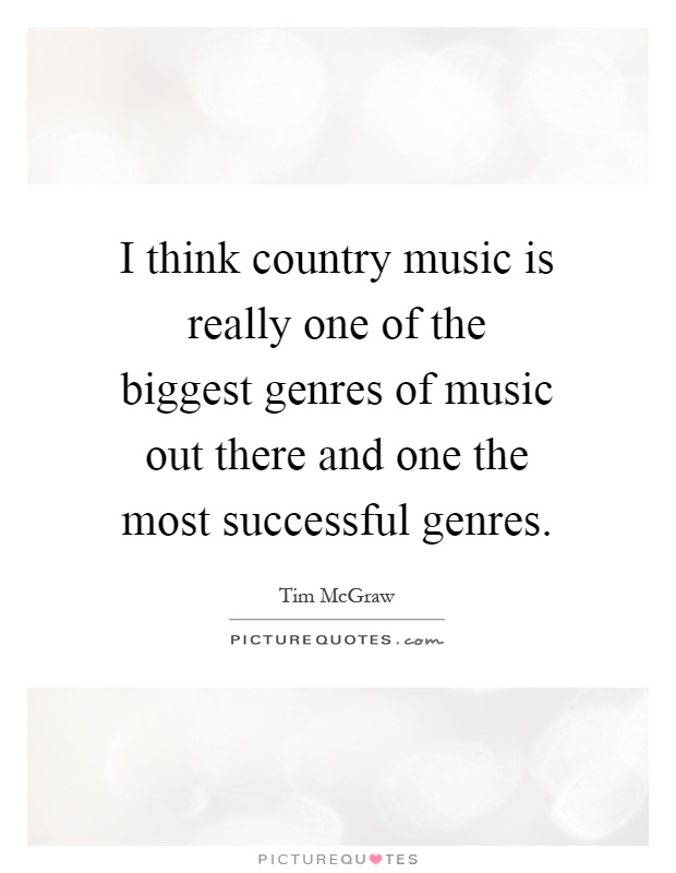 I think country music is really one of the biggest genres of music out there and one the most successful genres Picture Quote #1
