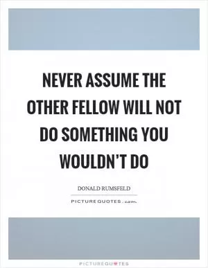 Never assume the other fellow will not do something you wouldn’t do Picture Quote #1