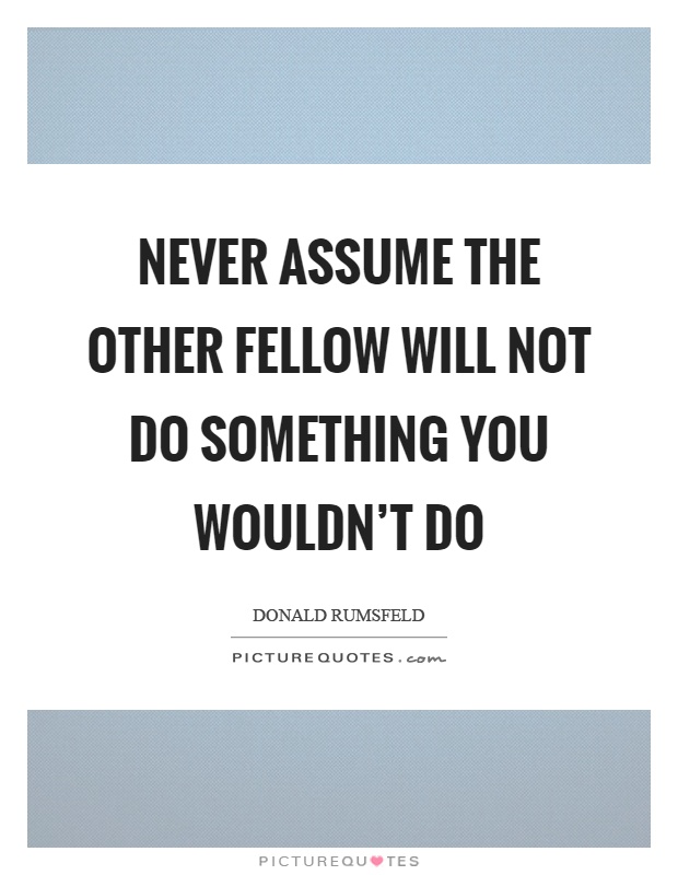 Never assume the other fellow will not do something you wouldn't do Picture Quote #1