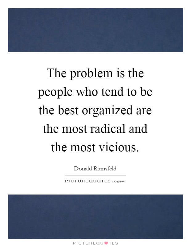 The problem is the people who tend to be the best organized are the most radical and the most vicious Picture Quote #1