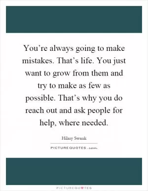 You’re always going to make mistakes. That’s life. You just want to grow from them and try to make as few as possible. That’s why you do reach out and ask people for help, where needed Picture Quote #1