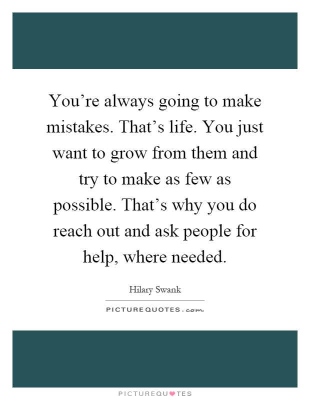 You're always going to make mistakes. That's life. You just want to grow from them and try to make as few as possible. That's why you do reach out and ask people for help, where needed Picture Quote #1