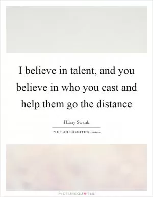 I believe in talent, and you believe in who you cast and help them go the distance Picture Quote #1