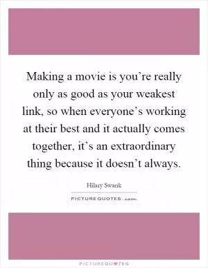 Making a movie is you’re really only as good as your weakest link, so when everyone’s working at their best and it actually comes together, it’s an extraordinary thing because it doesn’t always Picture Quote #1