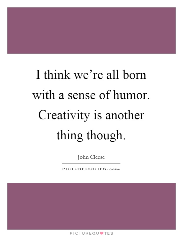 I think we're all born with a sense of humor. Creativity is another thing though Picture Quote #1