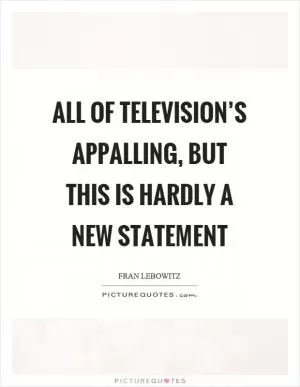 All of television’s appalling, but this is hardly a new statement Picture Quote #1