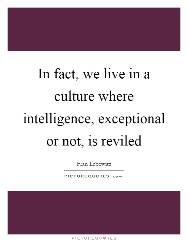 In fact, we live in a culture where intelligence, exceptional or not, is reviled Picture Quote #1