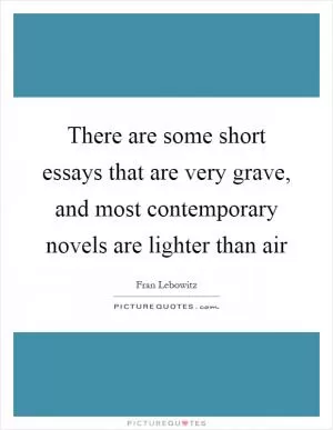 There are some short essays that are very grave, and most contemporary novels are lighter than air Picture Quote #1