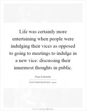 Life was certainly more entertaining when people were indulging their vices as opposed to going to meetings to indulge in a new vice: discussing their innermost thoughts in public Picture Quote #1