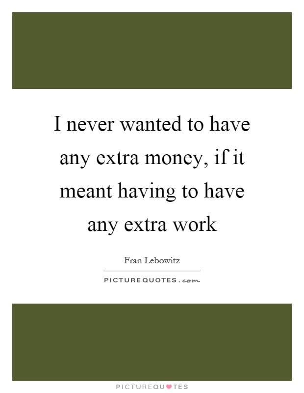 I never wanted to have any extra money, if it meant having to have any extra work Picture Quote #1