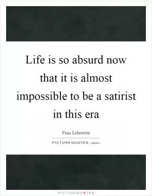 Life is so absurd now that it is almost impossible to be a satirist in this era Picture Quote #1