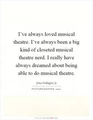 I’ve always loved musical theatre. I’ve always been a big kind of closeted musical theatre nerd. I really have always dreamed about being able to do musical theatre Picture Quote #1