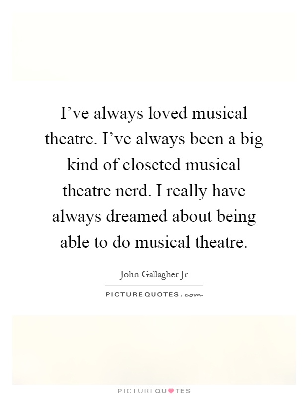 I've always loved musical theatre. I've always been a big kind of closeted musical theatre nerd. I really have always dreamed about being able to do musical theatre Picture Quote #1