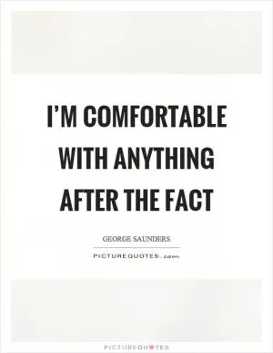 I’m comfortable with anything after the fact Picture Quote #1