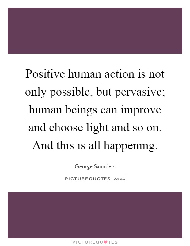 Positive human action is not only possible, but pervasive; human beings can improve and choose light and so on. And this is all happening Picture Quote #1
