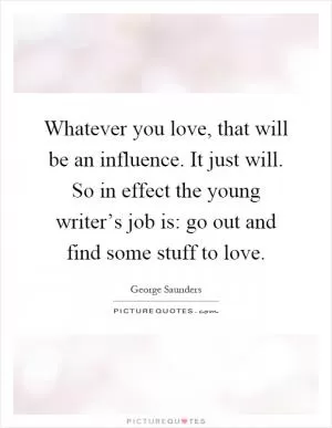 Whatever you love, that will be an influence. It just will. So in effect the young writer’s job is: go out and find some stuff to love Picture Quote #1