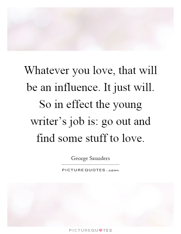 Whatever you love, that will be an influence. It just will. So in effect the young writer's job is: go out and find some stuff to love Picture Quote #1