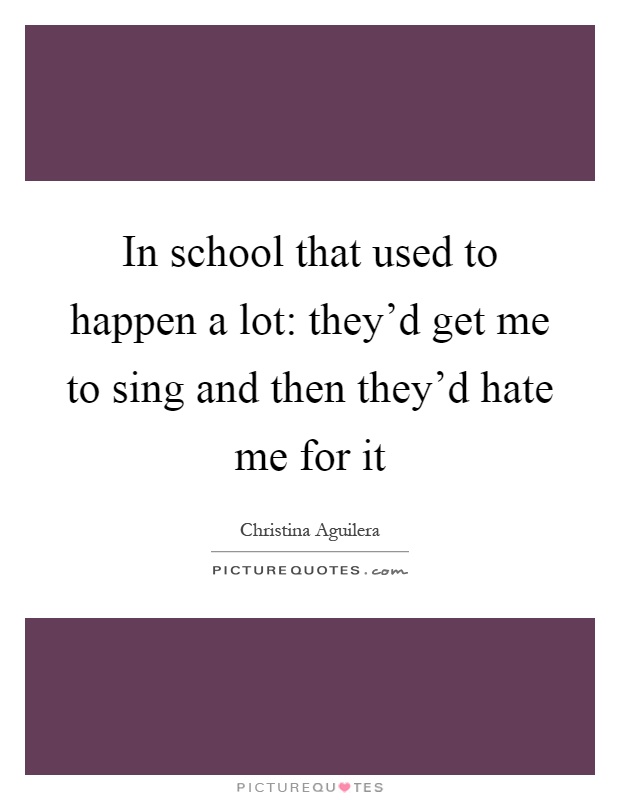 In school that used to happen a lot: they'd get me to sing and then they'd hate me for it Picture Quote #1