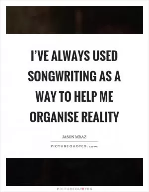 I’ve always used songwriting as a way to help me organise reality Picture Quote #1