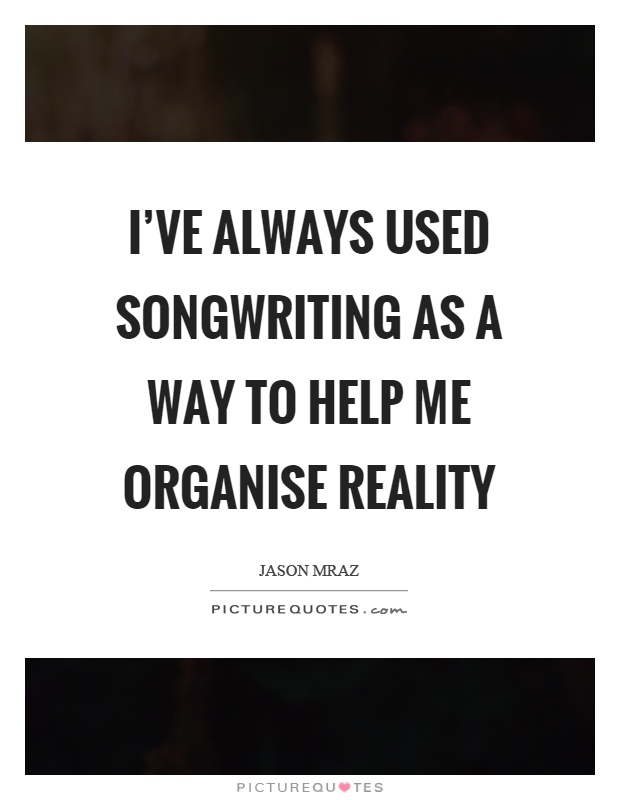 I've always used songwriting as a way to help me organise reality Picture Quote #1