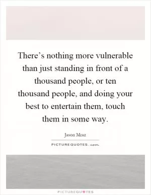 There’s nothing more vulnerable than just standing in front of a thousand people, or ten thousand people, and doing your best to entertain them, touch them in some way Picture Quote #1