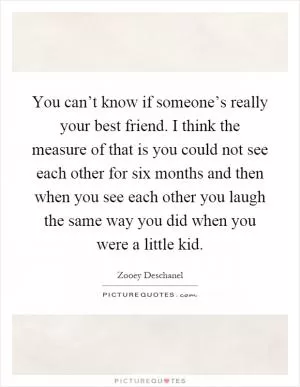 You can’t know if someone’s really your best friend. I think the measure of that is you could not see each other for six months and then when you see each other you laugh the same way you did when you were a little kid Picture Quote #1