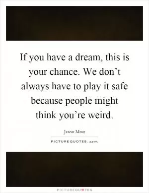 If you have a dream, this is your chance. We don’t always have to play it safe because people might think you’re weird Picture Quote #1
