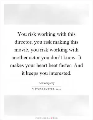 You risk working with this director, you risk making this movie, you risk working with another actor you don’t know. It makes your heart beat faster. And it keeps you interested Picture Quote #1