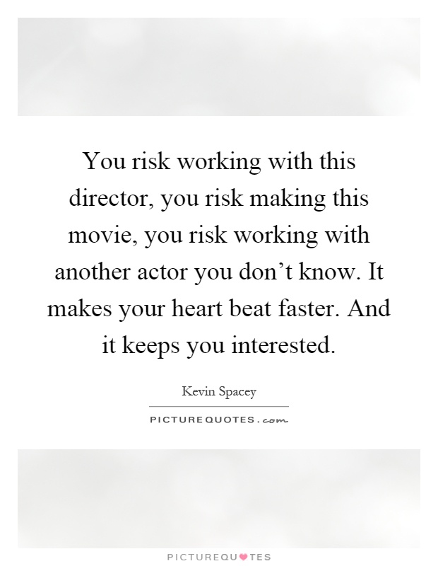 You risk working with this director, you risk making this movie, you risk working with another actor you don't know. It makes your heart beat faster. And it keeps you interested Picture Quote #1