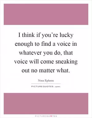 I think if you’re lucky enough to find a voice in whatever you do, that voice will come sneaking out no matter what Picture Quote #1