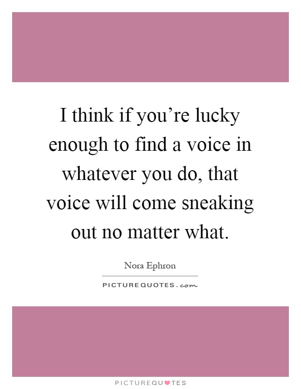 I think if you're lucky enough to find a voice in whatever you do, that voice will come sneaking out no matter what Picture Quote #1