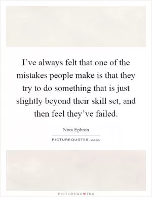 I’ve always felt that one of the mistakes people make is that they try to do something that is just slightly beyond their skill set, and then feel they’ve failed Picture Quote #1