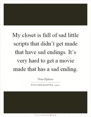 My closet is full of sad little scripts that didn’t get made that have sad endings. It’s very hard to get a movie made that has a sad ending Picture Quote #1