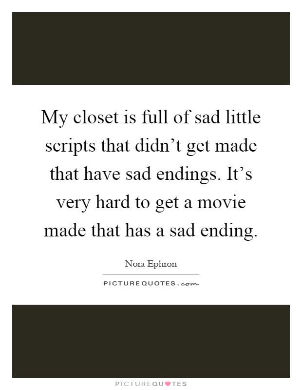 My closet is full of sad little scripts that didn't get made that have sad endings. It's very hard to get a movie made that has a sad ending Picture Quote #1