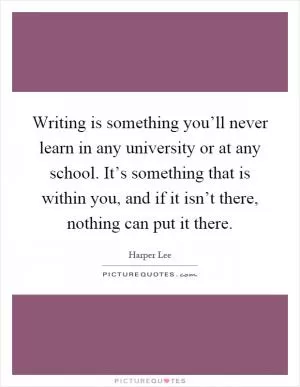 Writing is something you’ll never learn in any university or at any school. It’s something that is within you, and if it isn’t there, nothing can put it there Picture Quote #1