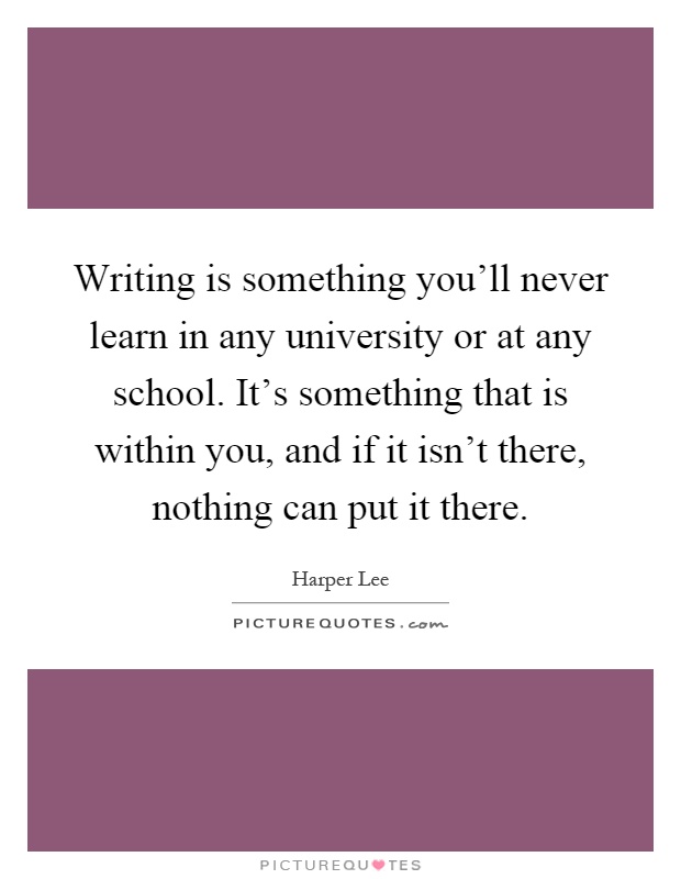 Writing is something you'll never learn in any university or at any school. It's something that is within you, and if it isn't there, nothing can put it there Picture Quote #1