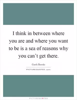 I think in between where you are and where you want to be is a sea of reasons why you can’t get there Picture Quote #1
